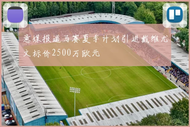 意媒报道马赛夏季计划引进戴维尤文标价2500万欧元