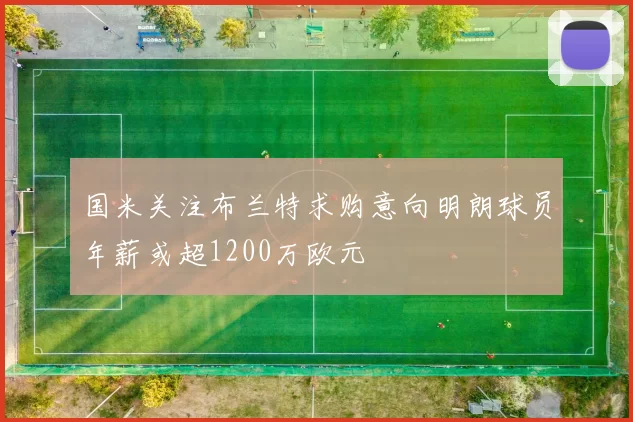 国米关注布兰特求购意向明朗球员年薪或超1200万欧元