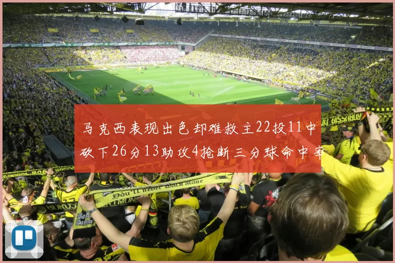 马克西表现出色却难救主22投11中砍下26分13助攻4抢断三分球命中率低迷