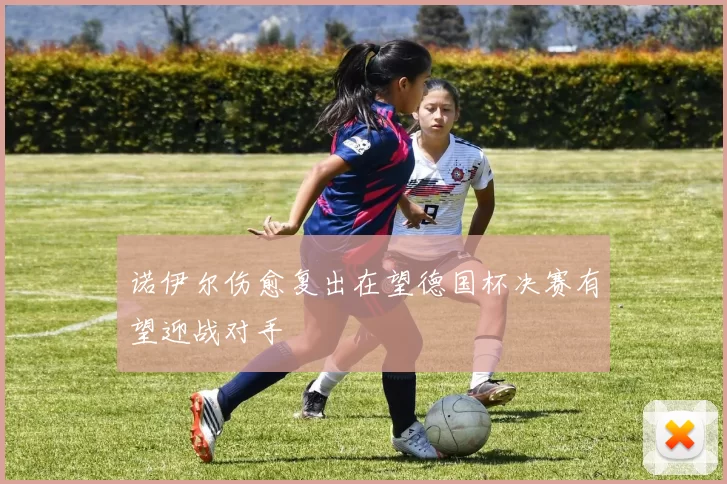 诺伊尔伤愈复出在望德国杯决赛有望迎战对手
