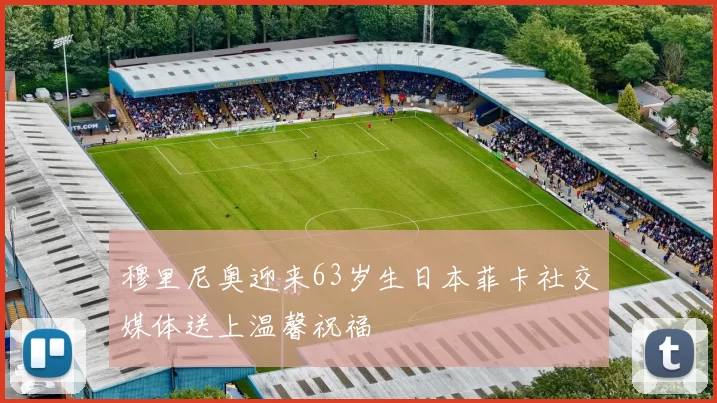 穆里尼奥迎来63岁生日本菲卡社交媒体送上温馨祝福