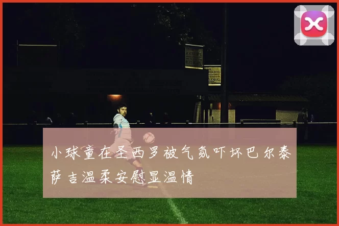 小球童在圣西罗被气氛吓坏巴尔泰萨吉温柔安慰显温情