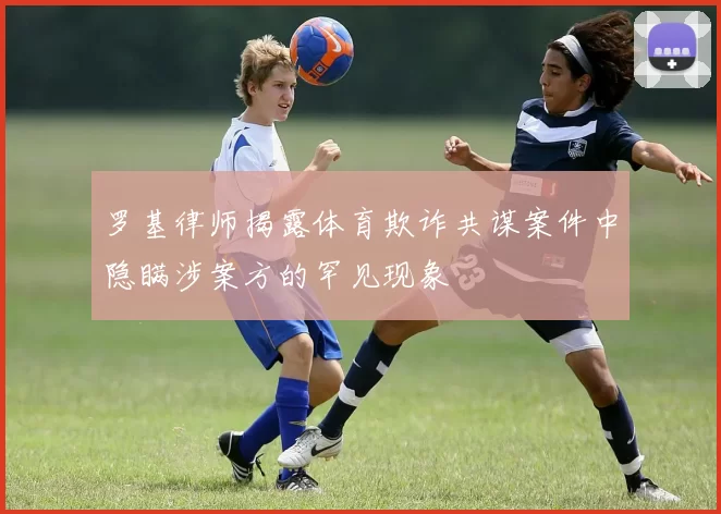 罗基律师揭露体育欺诈共谋案件中隐瞒涉案方的罕见现象