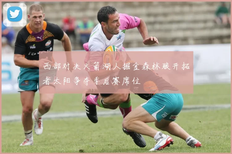 西部对决火箭湖人掘金森林狼开拓者太阳争夺季后赛席位