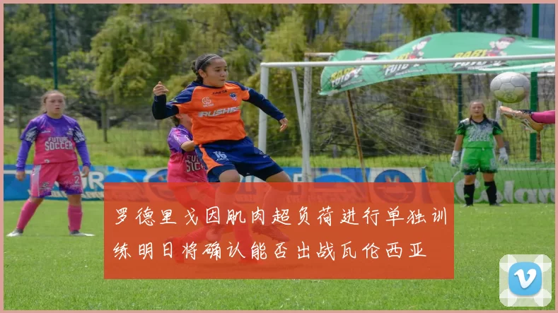 罗德里戈因肌肉超负荷进行单独训练明日将确认能否出战瓦伦西亚