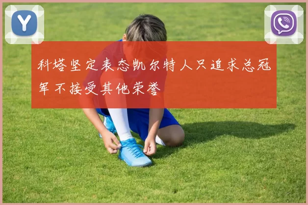 科塔坚定表态凯尔特人只追求总冠军不接受其他荣誉