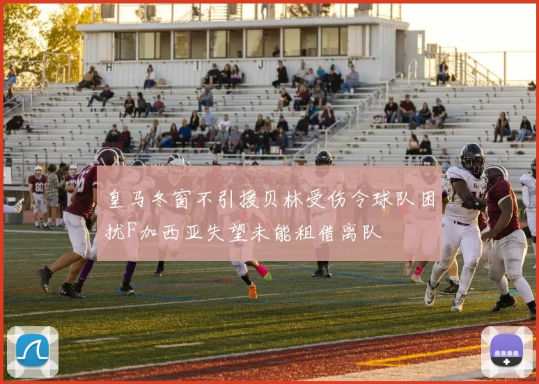 皇马冬窗不引援贝林受伤令球队困扰F加西亚失望未能租借离队