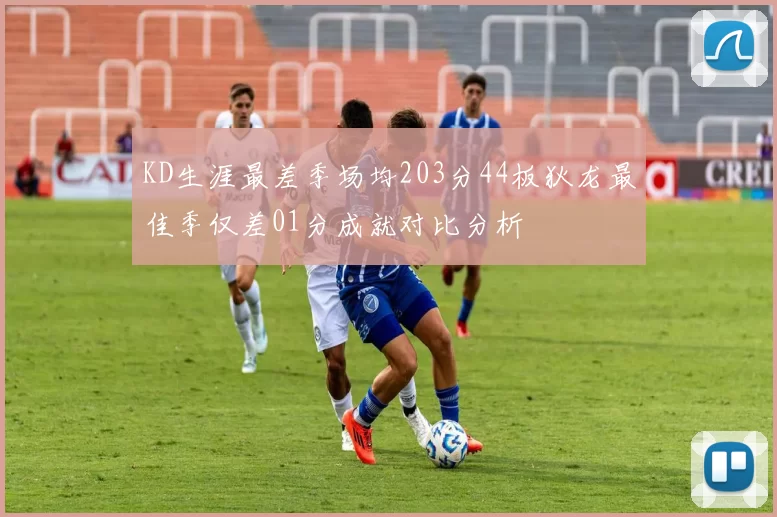 KD生涯最差季场均203分44板狄龙最佳季仅差01分成就对比分析