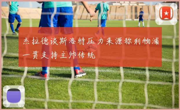 杰拉德谈斯洛特压力来源称利物浦一贯支持主帅传统