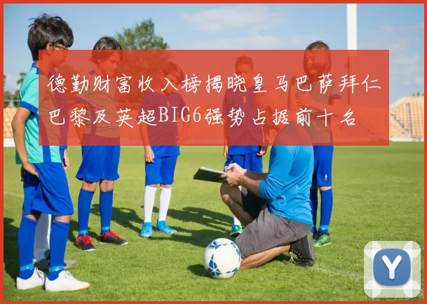 德勤财富收入榜揭晓皇马巴萨拜仁巴黎及英超BIG6强势占据前十名
