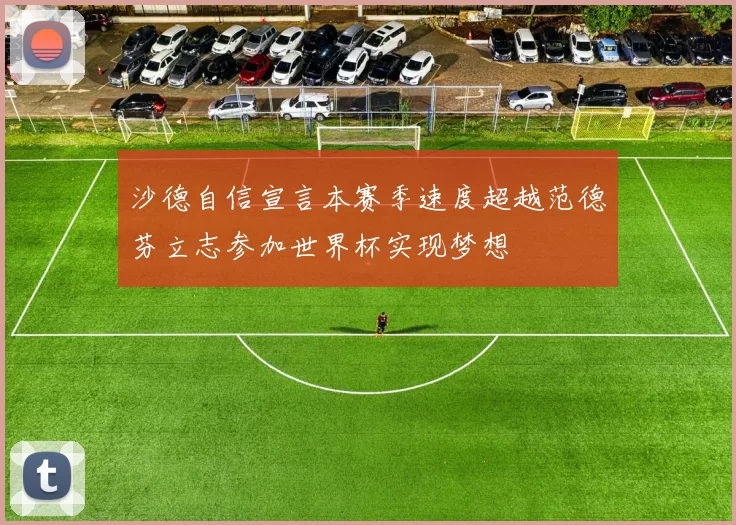 沙德自信宣言本赛季速度超越范德芬立志参加世界杯实现梦想