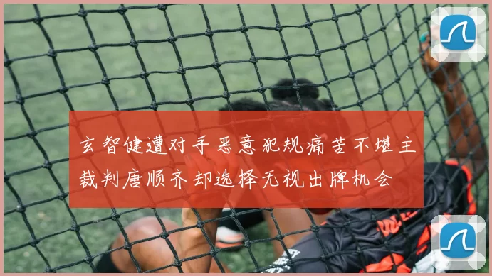 玄智健遭对手恶意犯规痛苦不堪主裁判唐顺齐却选择无视出牌机会