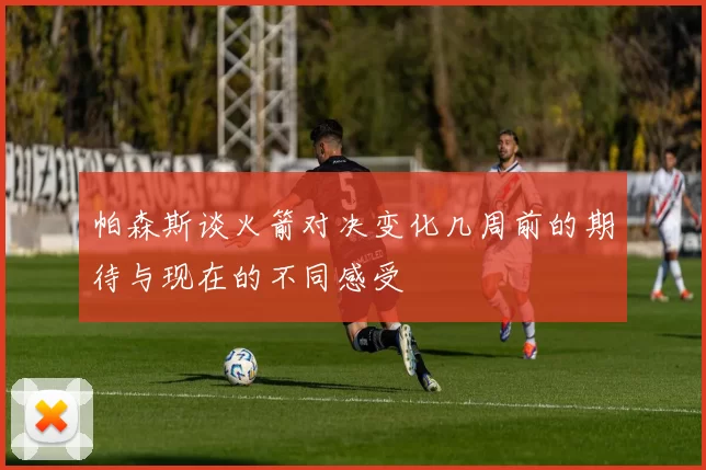 帕森斯谈火箭对决变化几周前的期待与现在的不同感受
