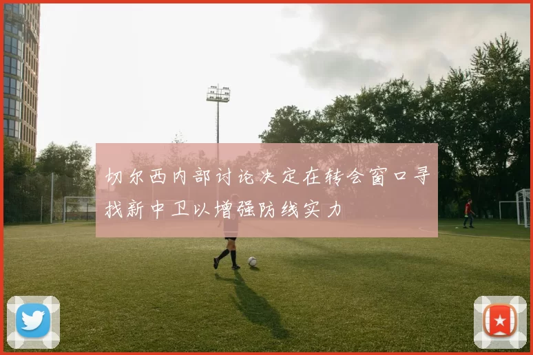 切尔西内部讨论决定在转会窗口寻找新中卫以增强防线实力
