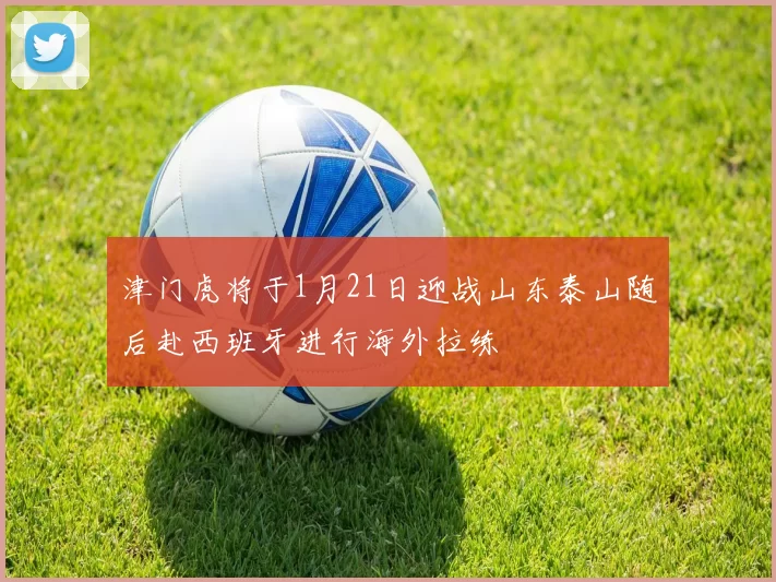 津门虎将于1月21日迎战山东泰山随后赴西班牙进行海外拉练
