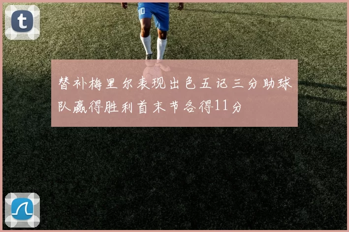 替补梅里尔表现出色五记三分助球队赢得胜利首末节各得11分