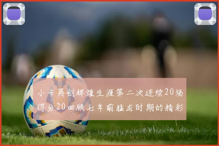 小卡再创辉煌生涯第二次连续20场得分20回顾七年前猛龙时期的精彩表现