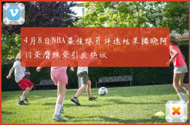 4月8日NBA最佳球员评选结果揭晓阿门荣膺殊荣引发热议