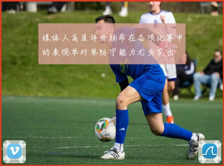 媒体人高度评价杨希在各项比赛中的表现单对单防守能力尤为突出