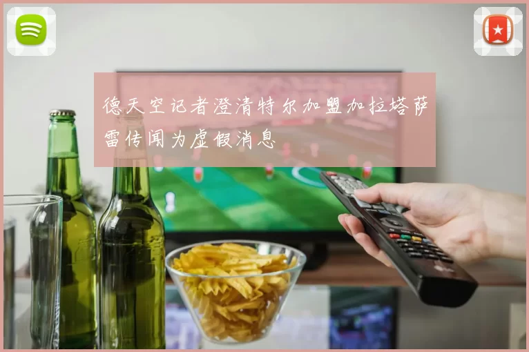 德天空记者澄清特尔加盟加拉塔萨雷传闻为虚假消息