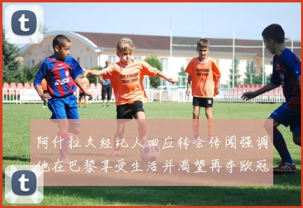 阿什拉夫经纪人回应转会传闻强调他在巴黎享受生活并渴望再夺欧冠