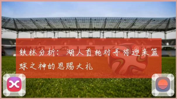 铁林分析：湖人首轮对手将迎来篮球之神的恩赐大礼